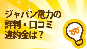 ジャパン電力の評判・口コミ・違約金は?