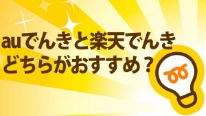 電気|auでんきと楽天でんきを比較!料金・特典どちらがおすすめ?