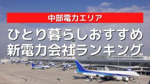中部電力エリアのひとり暮らしにおすすめの安い新電力会社ランキング|2022年最新