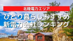北陸電力エリアのひとり暮らしにおすすめの安い新電力会社ランキング|2022年最新
