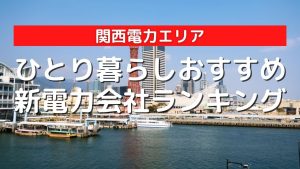 関西電力エリアのひとり暮らしにおすすめの安い新電力会社ランキング|2022年最新