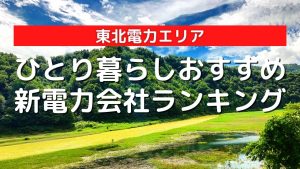 2022年最新|東北電力エリアのひとり暮らしにおすすめの安い新電力会社比較