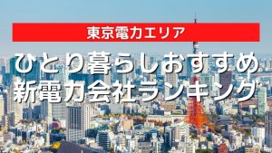 東京電力エリアのひとり暮らしにおすすめの安い新電力会社ランキング|2022年最新