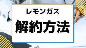 レモンガスの解約方法|おすすめの切り替え都市ガスはどこ?